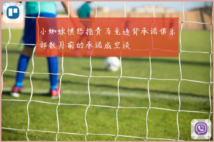 小蜘蛛愤怒指责马竞违背承诺俱乐部数月前的承诺成空谈