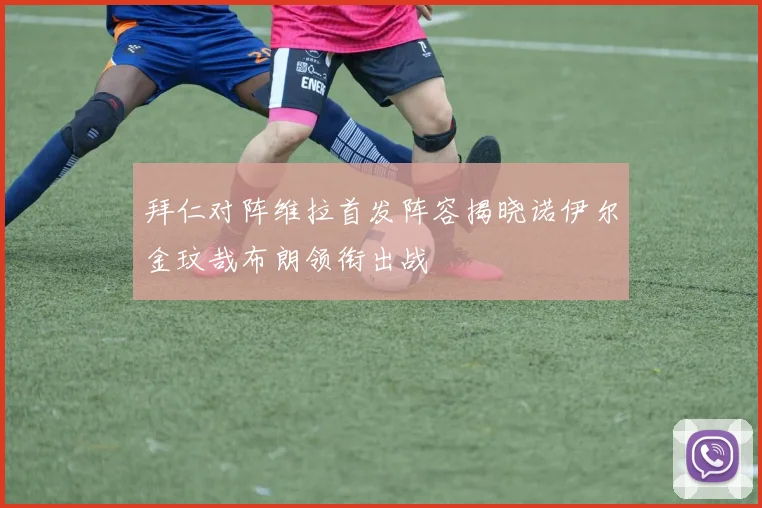 拜仁对阵维拉首发阵容揭晓诺伊尔金玟哉布朗领衔出战