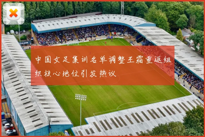 中国女足集训名单调整王霜重返组织核心地位引发热议