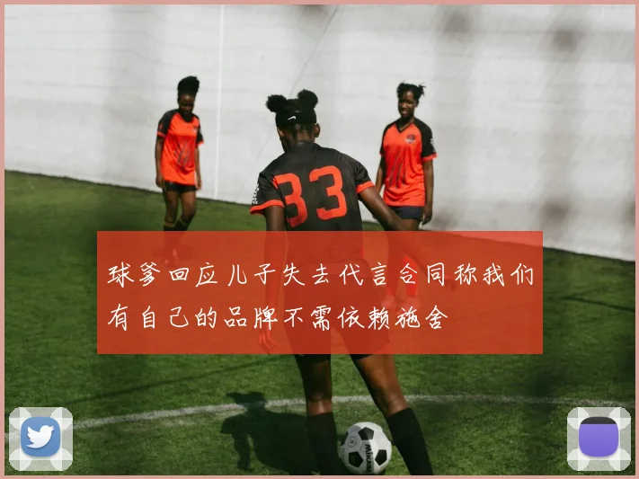 球爹回应儿子失去代言合同称我们有自己的品牌不需依赖施舍
