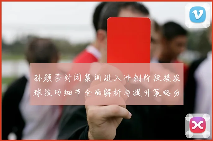 孙颖莎封闭集训进入冲刺阶段接发球技巧细节全面解析与提升策略分享