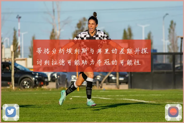 蒂格分析埃利斯与库里的差距并探讨利拉德可能助力夺冠的可能性